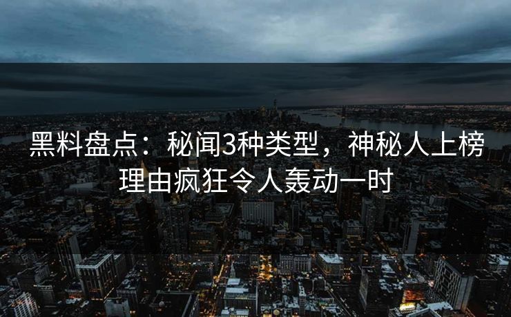 黑料盘点：秘闻3种类型，神秘人上榜理由疯狂令人轰动一时