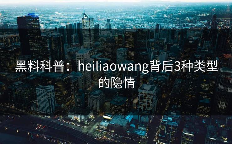 黑料科普:heiliaowang背后3种类型的隐情 黑料科普:heiliaowang背后3种类型的隐情