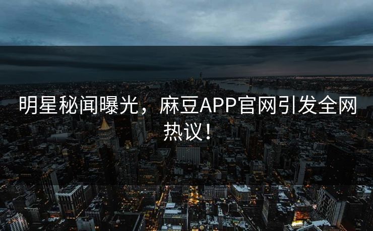 明星秘闻曝光，麻豆APP官网引发全网热议！