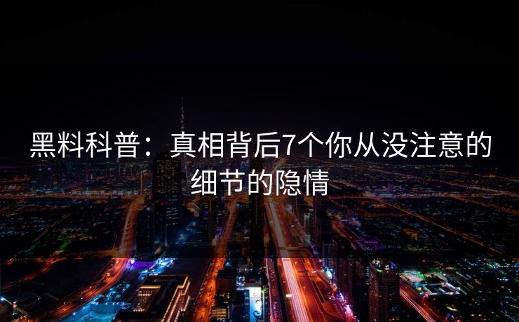 黑料科普：真相背后7个你从没注意的细节的隐情