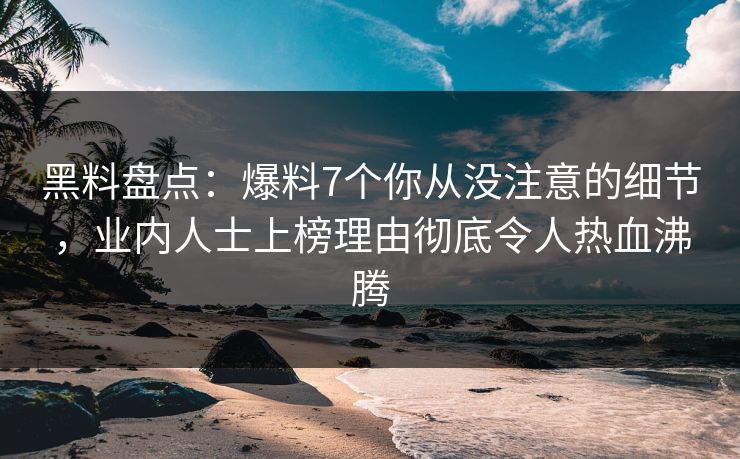 黑料盘点:爆料7个你从没注意的细节,业内人士上榜理由彻底令人热血沸腾 黑料盘点:爆料7个你从没注意的细节,业内人士上榜理由彻底令人热血沸腾
