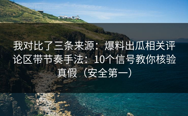 我对比了三条来源：爆料出瓜相关评论区带节奏手法：10个信号教你核验真假（安全第一）