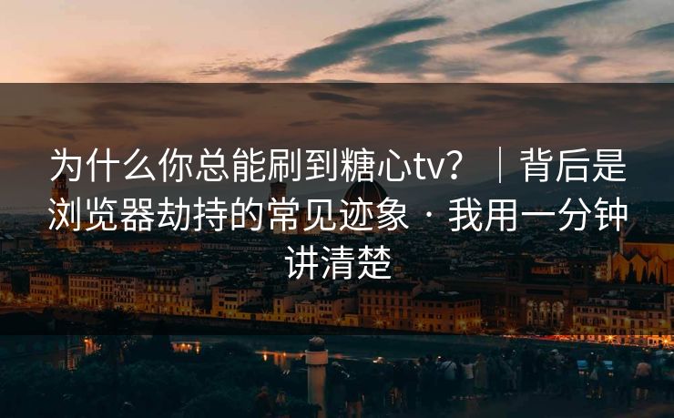 为什么你总能刷到糖心tv？｜背后是浏览器劫持的常见迹象 · 我用一分钟讲清楚