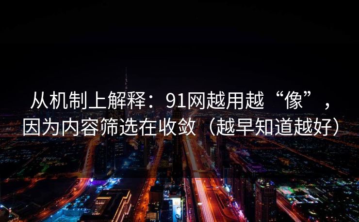 从机制上解释：91网越用越“像”，因为内容筛选在收敛（越早知道越好）