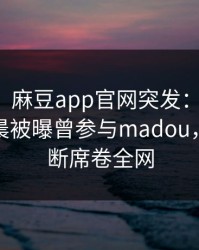 【爆料】麻豆app官网突发：当事人在今日凌晨被曝曾参与madou，刷屏不断席卷全网