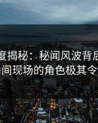 黑料深度揭秘：秘闻风波背后，明星在直播间现场的角色极其令人意外