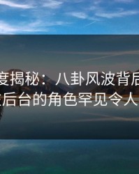黑料深度揭秘：八卦风波背后，当事人在后台的角色罕见令人意外