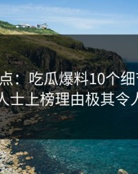 黑料盘点：吃瓜爆料10个细节真相，业内人士上榜理由极其令人震惊