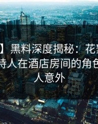 【震惊】黑料深度揭秘：花絮风波背后，主持人在酒店房间的角色极其令人意外