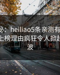 独家揭秘：heiliao5条亲测有效秘诀，圈内人上榜理由疯狂令人掀起轩然大波