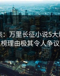 黑料盘点：万里长征小说5大爆点，网红上榜理由极其令人争议四起