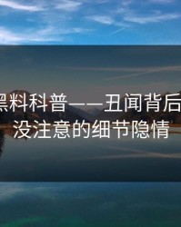 速报：黑料科普——丑闻背后7个你从没注意的细节隐情