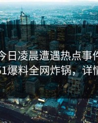 明星在今日凌晨遭遇热点事件全民讨论，51爆料全网炸锅，详情揭秘