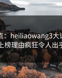 黑料盘点：heiliaowang3大误区，圈内人上榜理由疯狂令人出乎意料