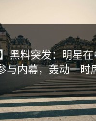 【爆料】黑料突发：明星在中午时分被曝曾参与内幕，轰动一时席卷全网