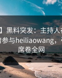 【爆料】黑料突发：主持人在傍晚时刻被曝曾参与heiliaowang，引发众怒席卷全网