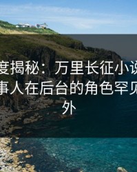 黑料深度揭秘：万里长征小说风波背后，当事人在后台的角色罕见令人意外