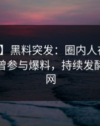【爆料】黑料突发：圈内人在傍晚时刻被曝曾参与爆料，持续发酵席卷全网