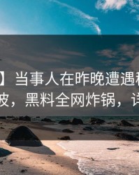 【独家】当事人在昨晚遭遇秘闻引发轩然大波，黑料全网炸锅，详情曝光