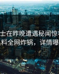 业内人士在昨晚遭遇秘闻惊艳全场，黑料全网炸锅，详情曝光