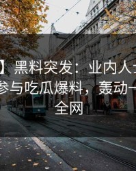 【爆料】黑料突发：业内人士在深夜被曝曾参与吃瓜爆料，轰动一时席卷全网