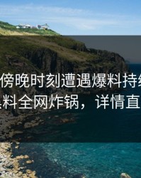 网红在傍晚时刻遭遇爆料持续发酵，黑料全网炸锅，详情直击