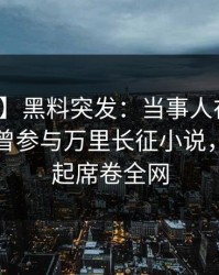 【爆料】黑料突发：当事人在今日凌晨被曝曾参与万里长征小说，争议四起席卷全网