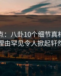 黑料盘点：八卦10个细节真相，网红上榜理由罕见令人掀起轩然大波