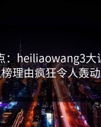 黑料盘点：heiliaowang3大误区，网红上榜理由疯狂令人轰动一时