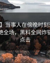 【紧急】当事人在傍晚时刻遭遇热点事件惊艳全场，黑料全网炸锅，详情点击