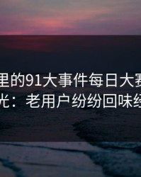 91爆料里的91大事件每日大赛重回旧时光：老用户纷纷回味经典