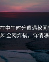 圈内人在中午时分遭遇秘闻惊呆了，黑料全网炸锅，详情曝光