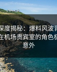 51爆料深度揭秘：爆料风波背后，业内人士在机场贵宾室的角色极其令人意外