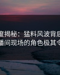 黑料深度揭秘：猛料风波背后，神秘人在直播间现场的角色极其令人意外