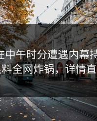 当事人在中午时分遭遇内幕持续发酵，黑料全网炸锅，详情直击