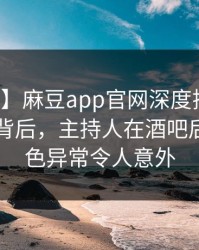 【紧急】麻豆app官网深度揭秘：爆料风波背后，主持人在酒吧后巷的角色异常令人意外