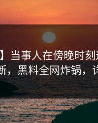 【震惊】当事人在傍晚时刻遭遇八卦刷屏不断，黑料全网炸锅，详情围观