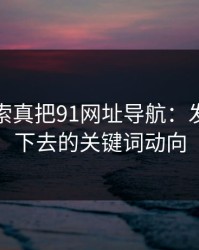 深入探索真把91网址导航：发现被压下去的关键词动向