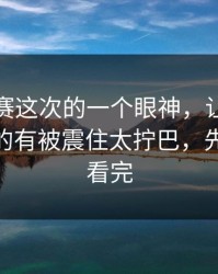 每日大赛这次的一个眼神，让我意识到—真的有被震住太拧巴，先把这段看完
