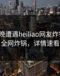 大V在昨晚遭遇heiliao网友炸锅，黑料全网炸锅，详情速看