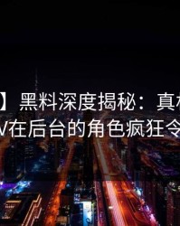 【紧急】黑料深度揭秘：真相风波背后，大V在后台的角色疯狂令人意外