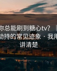 为什么你总能刷到糖心tv？｜背后是浏览器劫持的常见迹象 · 我用一分钟讲清楚