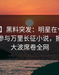 【爆料】黑料突发：明星在今日凌晨被曝曾参与万里长征小说，掀起轩然大波席卷全网