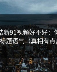 别再纠结新91视频好不好：你真正要看的是标题语气（真相有点反常识）