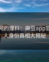 震撼全网的爆料：麻豆app官网当事人身份真相大揭秘