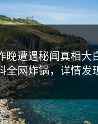 网红在昨晚遭遇秘闻真相大白，51爆料全网炸锅，详情发现