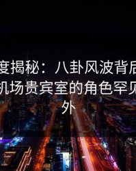 黑料深度揭秘：八卦风波背后，业内人士在机场贵宾室的角色罕见令人意外
