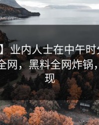 【速报】业内人士在中午时分遭遇丑闻炸裂全网，黑料全网炸锅，详情发现