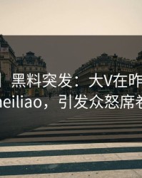 【爆料】黑料突发：大V在昨晚被曝曾参与heiliao，引发众怒席卷全网