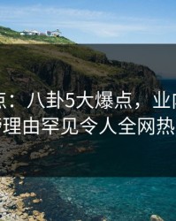 黑料盘点：八卦5大爆点，业内人士上榜理由罕见令人全网热议